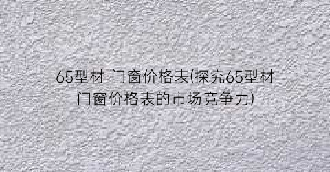 65型材 门窗价格表(探究65型材门窗价格表的市场竞争力)